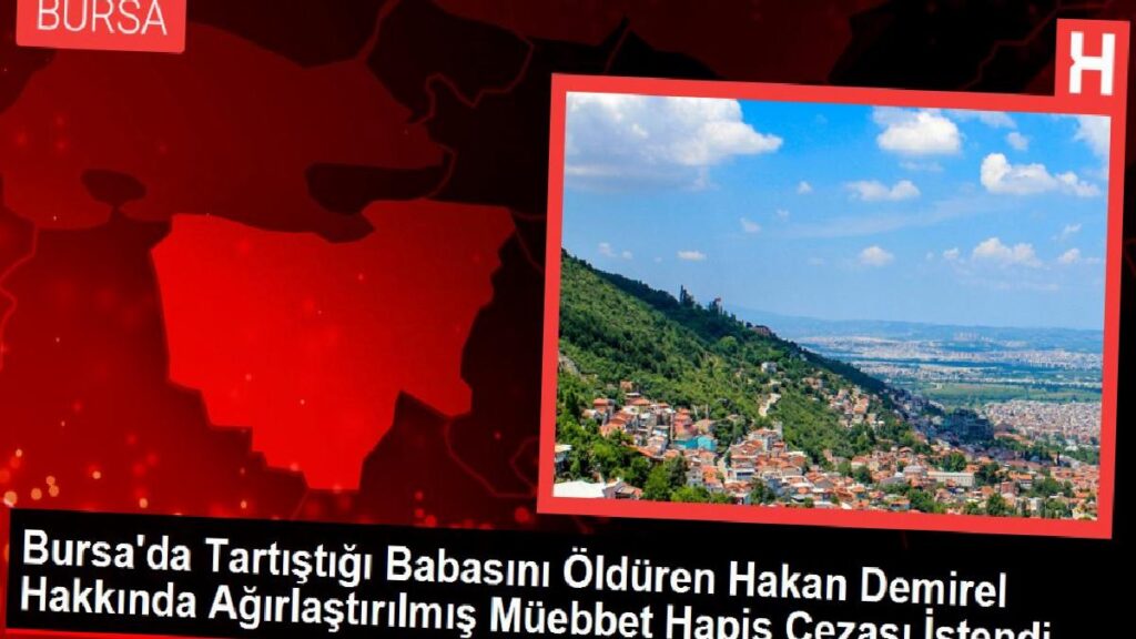 Bursa’da Tartıştığı Babasını Öldüren Hakan Demirel Hakkında Ağırlaştırılmış Müebbet Mahpus Cezası İstendi