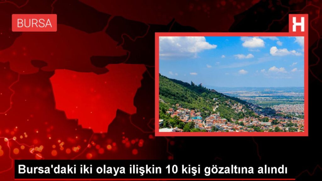 Bursa’da Yangın Tüpü ve Kuru Sıkı Silahla Atak Olaylarına 10 Gözaltı