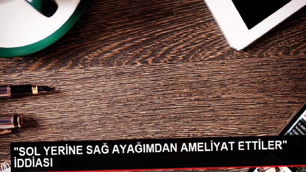 Hastanede Yanlış Ayağı Ameliyat Eden Hekim Hakkında Hata Duyurusu