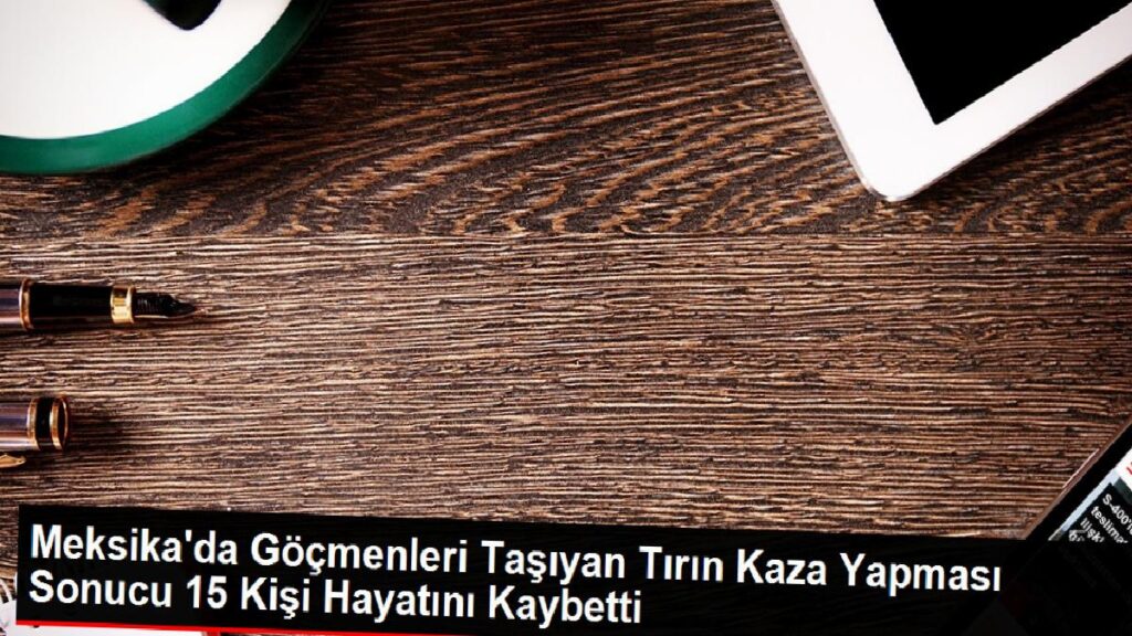 Meksika’da Göçmenleri Taşıyan Tırın Kaza Yapması Sonucu 15 Kişi Hayatını Kaybetti