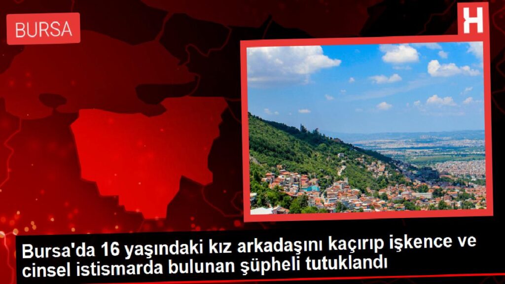 Bursa’da 16 yaşındaki kız arkadaşını kaçırıp azap ve cinsel istismarda bulunan kuşkulu tutuklandı