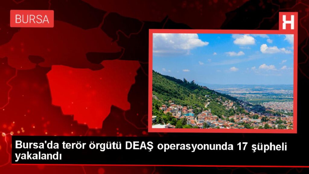 Bursa’da DEAŞ Operasyonunda 17 Zanlı Gözaltına Alındı