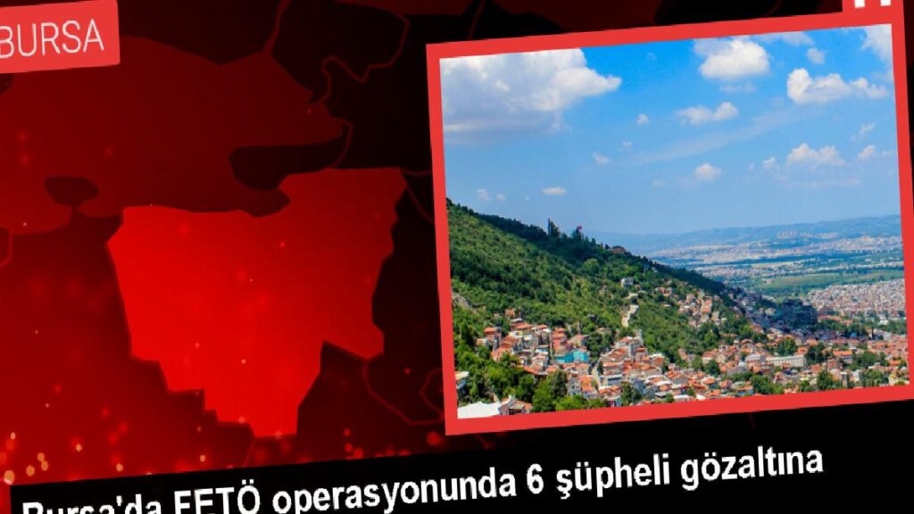Bursa’da FETÖ operasyonu: 6 zanlı yakalandı