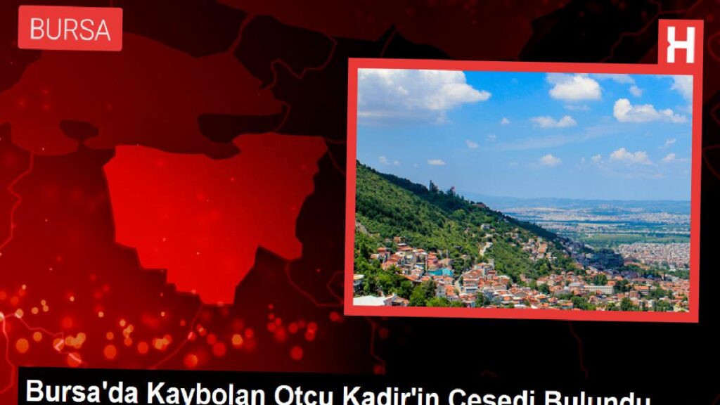 Bursa’da Kaybolan Otçu Kadir’in Cesedi Bulundu