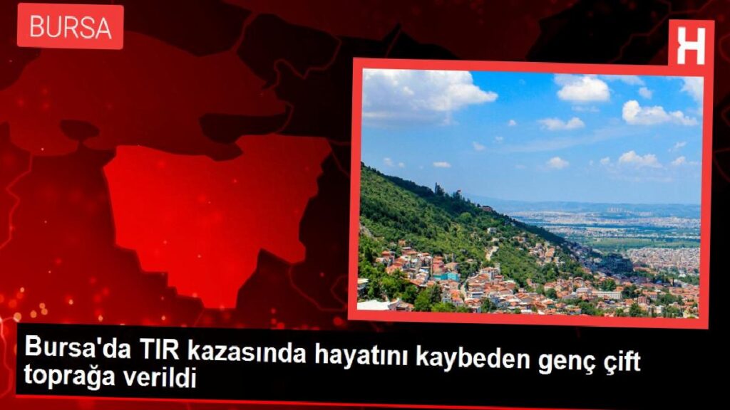 Bursa’da TIR kazasında hayatını kaybeden genç çift toprağa verildi