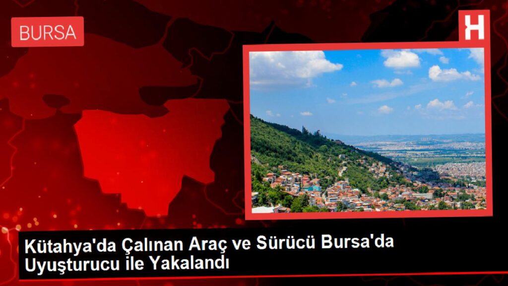 Kütahya’da Çalınan Araç ve Şoför Bursa’da Uyuşturucu ile Yakalandı
