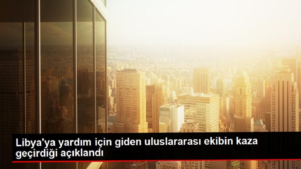 Libya’ya yardım için giden memleketler arası grubun kaza geçirdiği açıklandı